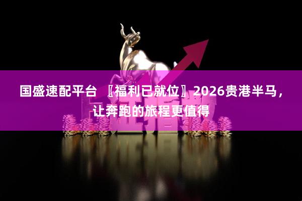 国盛速配平台 〖福利已就位〗2026贵港半马，让奔跑的旅程更值得