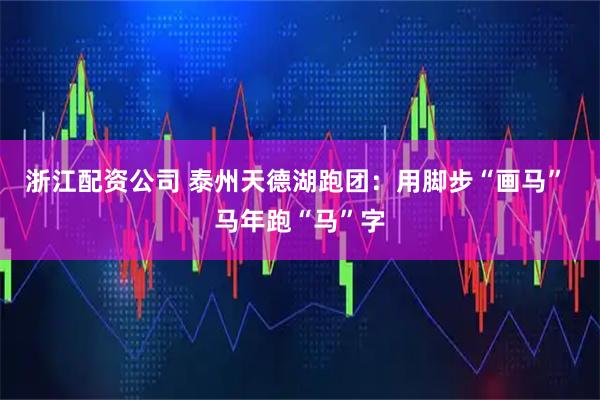 浙江配资公司 泰州天德湖跑团：用脚步“画马” 马年跑“马”字