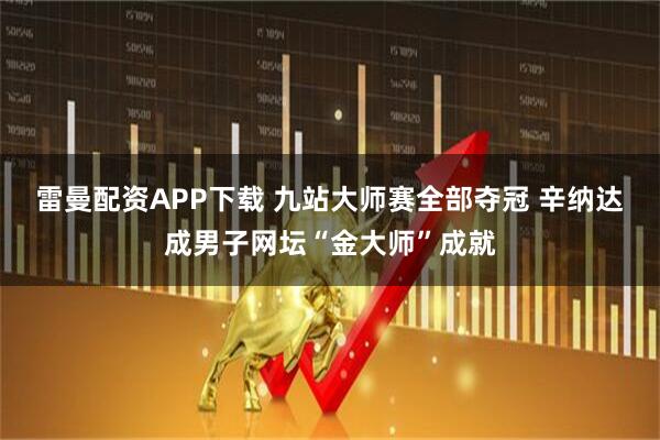 雷曼配资APP下载 九站大师赛全部夺冠 辛纳达成男子网坛“金大师”成就