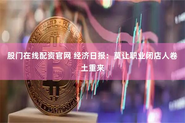 股门在线配资官网 经济日报：莫让职业闭店人卷土重来