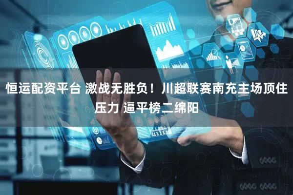 恒运配资平台 激战无胜负!川超联赛南充主场顶住压力 逼平榜二绵阳