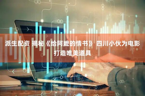 派生配资 揭秘《给阿嬷的情书》 四川小伙为电影打造唯美道具