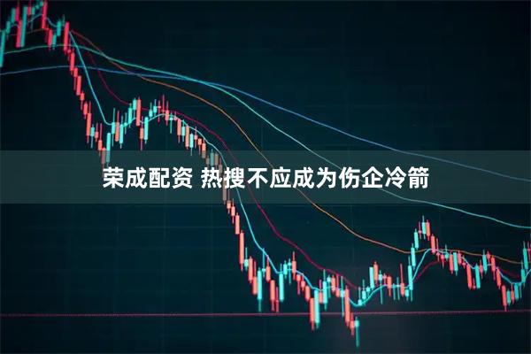 荣成配资 热搜不应成为伤企冷箭