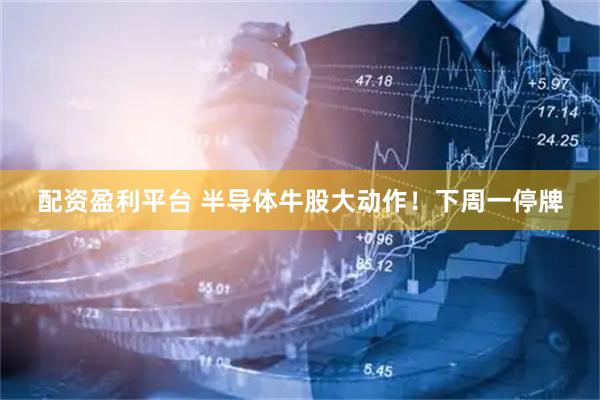 配资盈利平台 半导体牛股大动作！下周一停牌