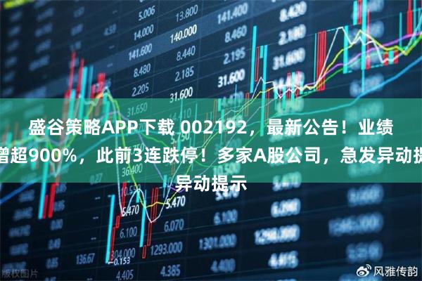 盛谷策略APP下载 002192,最新公告!业绩预增超900%,此前3连跌停!多家A股公司,急发异动提示