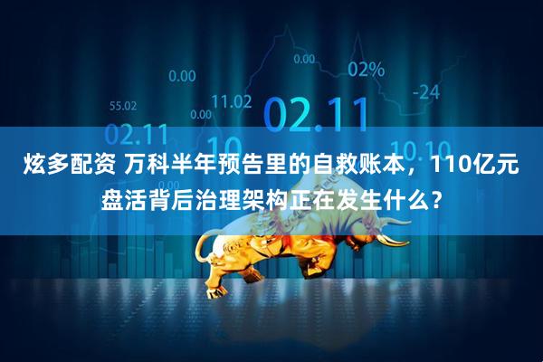 炫多配资 万科半年预告里的自救账本,110亿元盘活背后治理架构正在发生什么?