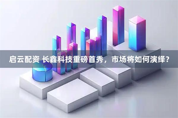 启云配资 长鑫科技重磅首秀，市场将如何演绎？