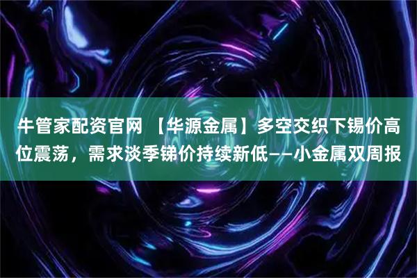 牛管家配资官网 【华源金属】多空交织下锡价高位震荡，需求淡季锑价持续新低——小金属双周报