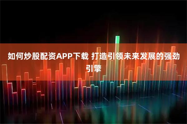 如何炒股配资APP下载 打造引领未来发展的强劲引擎