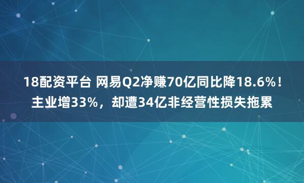 18配资平台 网易Q2净赚70亿同比降18.6%！主业增33%，却遭34亿非经营性损失拖累