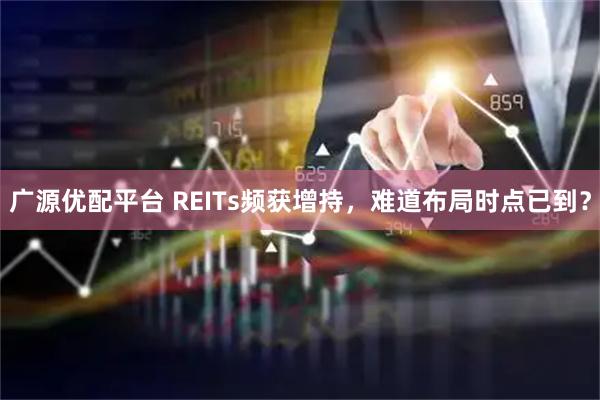 广源优配平台 REITs频获增持，难道布局时点已到？