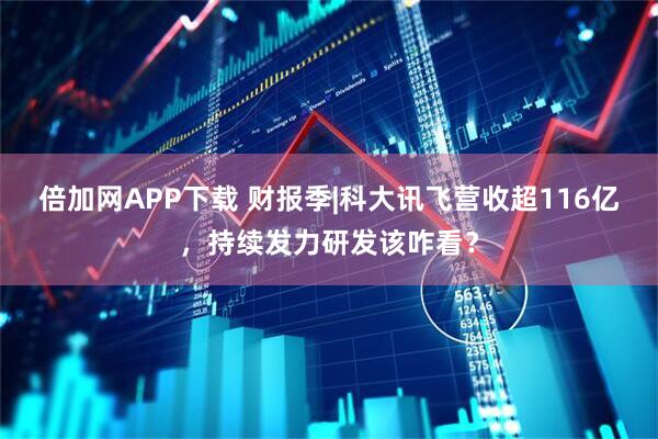 倍加网APP下载 财报季|科大讯飞营收超116亿，持续发力研发该咋看？