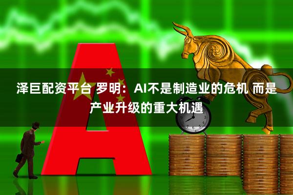 泽巨配资平台 罗明：AI不是制造业的危机 而是产业升级的重大机遇