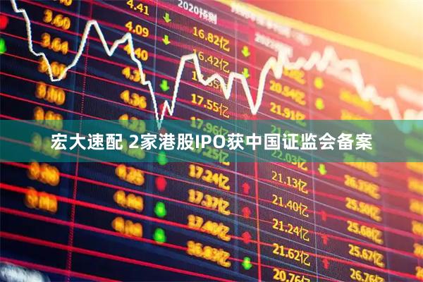 宏大速配 2家港股IPO获中国证监会备案