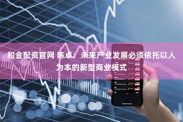 和金配资官网 陈卓：未来产业发展必须依托以人为本的新型商业模式