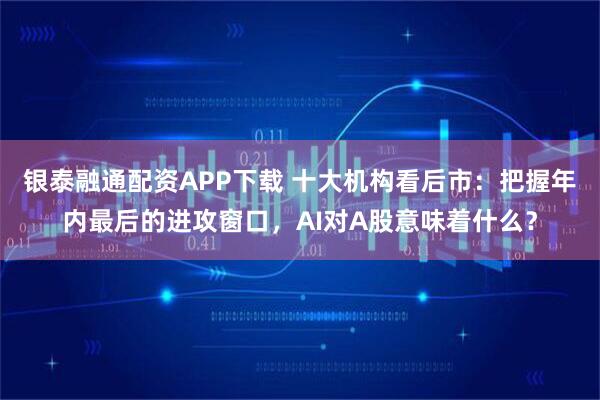 银泰融通配资APP下载 十大机构看后市:把握年内最后的进攻窗口,AI对A股意味着什么?