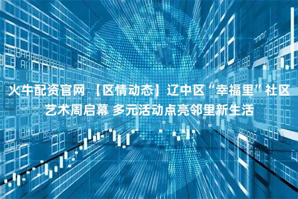 火牛配资官网 【区情动态】辽中区“幸福里”社区艺术周启幕 多元活动点亮邻里新生活