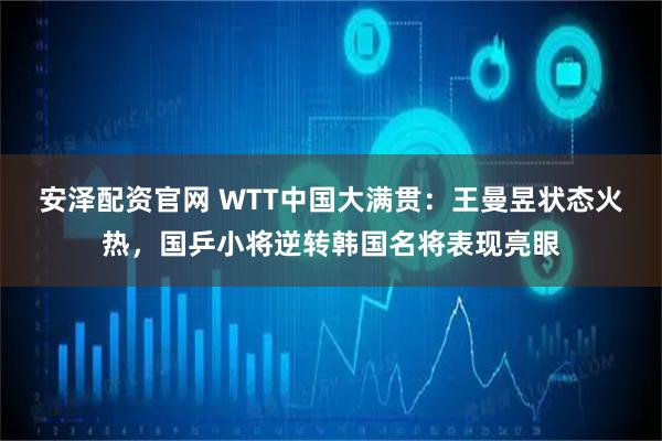 安泽配资官网 WTT中国大满贯：王曼昱状态火热，国乒小将逆转韩国名将表现亮眼