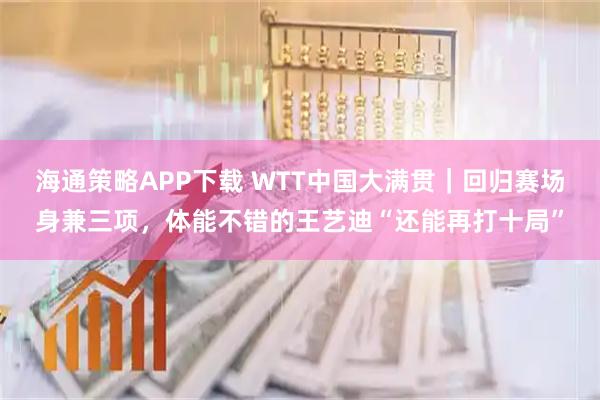 海通策略APP下载 WTT中国大满贯｜回归赛场身兼三项，体能不错的王艺迪“还能再打十局”