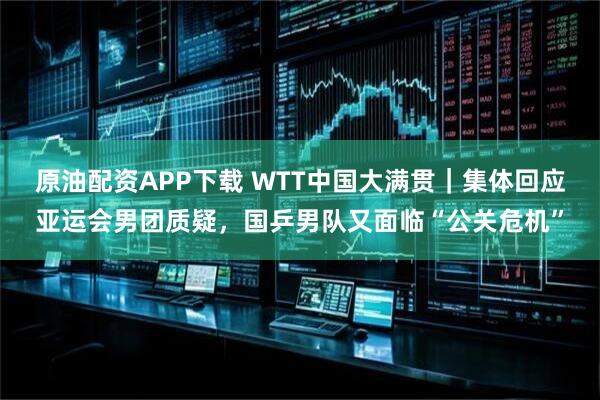 原油配资APP下载 WTT中国大满贯｜集体回应亚运会男团质疑，国乒男队又面临“公关危机”