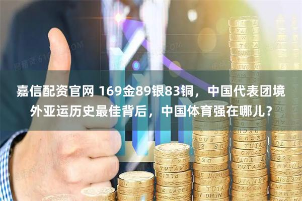 嘉信配资官网 169金89银83铜，中国代表团境外亚运历史最佳背后，中国体育强在哪儿？